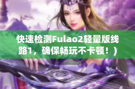 快速检测Fulao2轻量版线路1，确保畅玩不卡顿！)