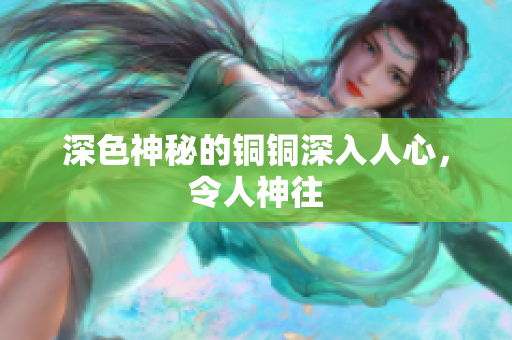 深色神秘的铜铜深入人心，令人神往