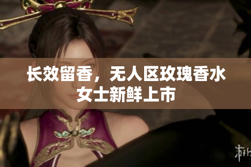 长效留香，无人区玫瑰香水女士新鲜上市