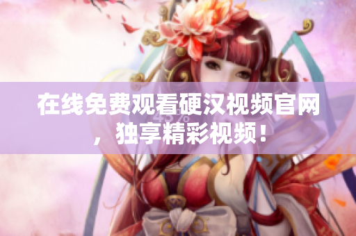 在线免费观看硬汉视频官网，独享精彩视频！