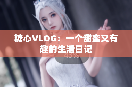 糖心VLOG：一个甜蜜又有趣的生活日记