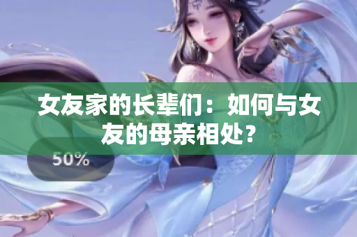 女友家的长辈们：如何与女友的母亲相处？