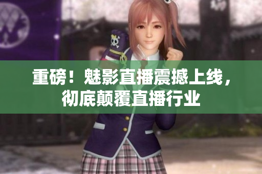 重磅！魅影直播震撼上线，彻底颠覆直播行业