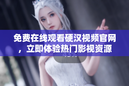 免费在线观看硬汉视频官网，立即体验热门影视资源