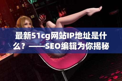 最新51cg网站IP地址是什么？——SEO编辑为你揭秘