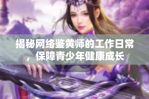 揭秘网络鉴黄师的工作日常，保障青少年健康成长