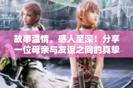 故事温情，感人至深！分享一位母亲与友谊之间的真挚情谊
