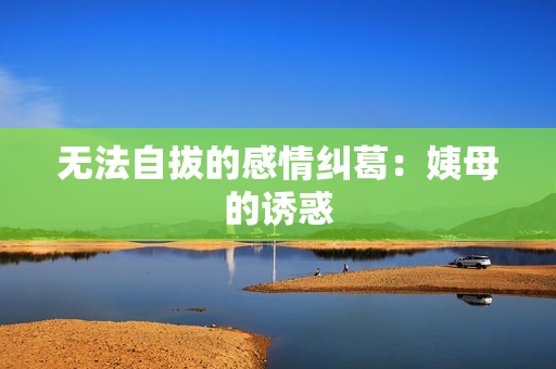 无法自拔的感情纠葛：姨母的诱惑