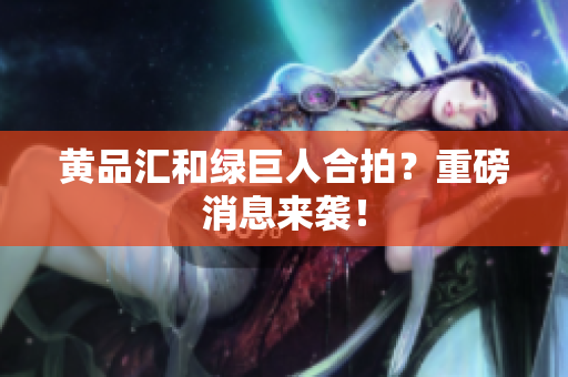 黄品汇和绿巨人合拍？重磅消息来袭！