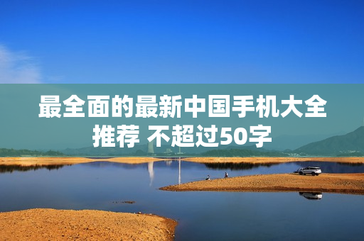 最全面的最新中国手机大全推荐 不超过50字