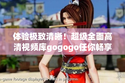体验极致清晰！超级全面高清视频库gogogo任你畅享