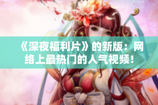 《深夜福利片》的新版：网络上最热门的人气视频！