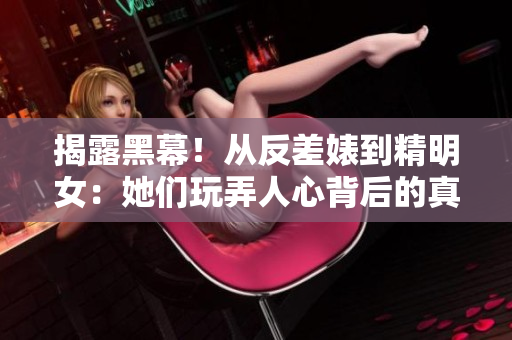 揭露黑幕！从反差婊到精明女：她们玩弄人心背后的真相