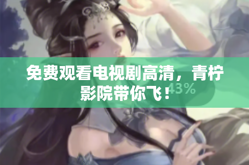 免费观看电视剧高清，青柠影院带你飞！