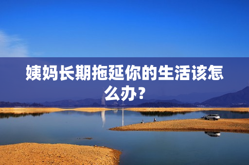 姨妈长期拖延你的生活该怎么办？