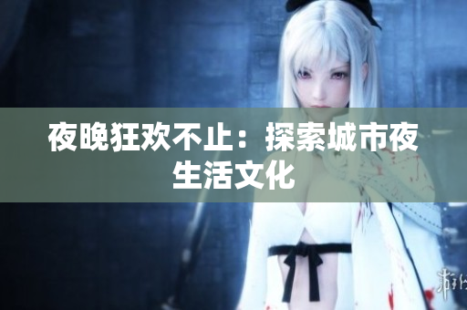 夜晚狂欢不止：探索城市夜生活文化