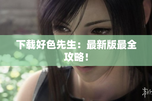 下载好色先生：最新版最全攻略！