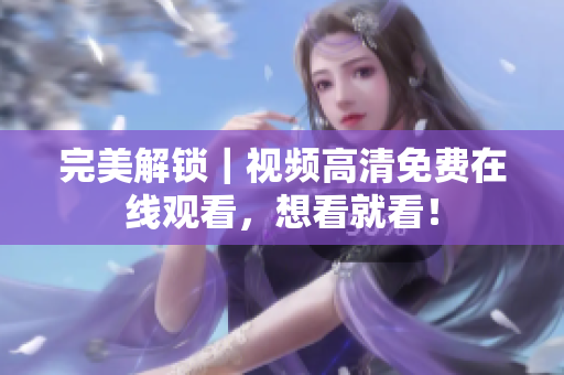 完美解锁｜视频高清免费在线观看，想看就看！