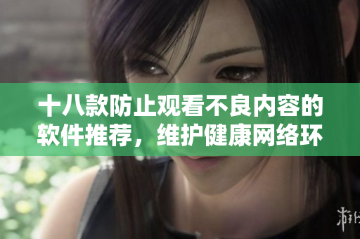 十八款防止观看不良内容的软件推荐，维护健康网络环境