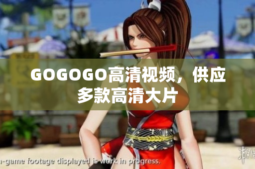 GOGOGO高清视频，供应多款高清大片