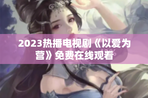 2023热播电视剧《以爱为营》免费在线观看