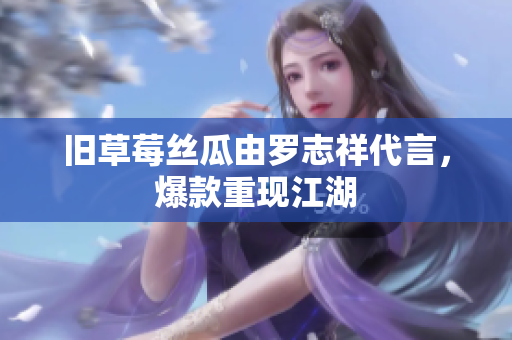 旧草莓丝瓜由罗志祥代言，爆款重现江湖