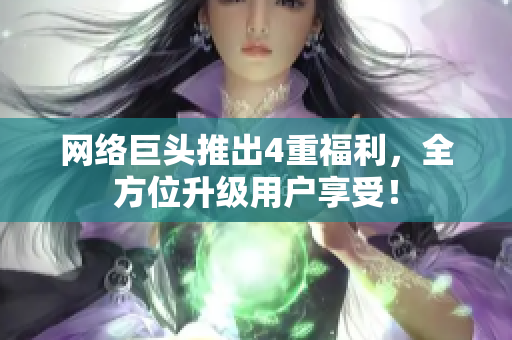 网络巨头推出4重福利，全方位升级用户享受！