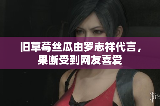 旧草莓丝瓜由罗志祥代言，果断受到网友喜爱