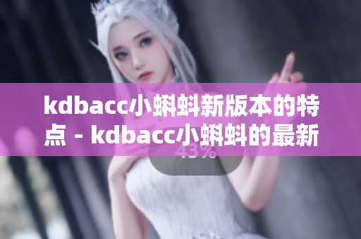 kdbacc小蝌蚪新版本的特点 - kdbacc小蝌蚪的最新优化