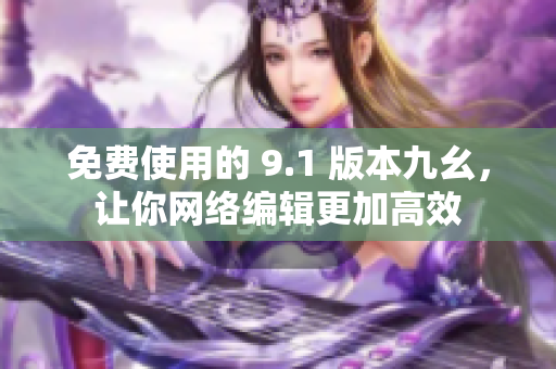免费使用的 9.1 版本九幺，让你网络编辑更加高效