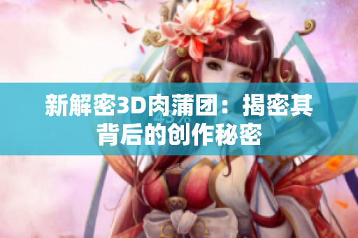 新解密3D肉蒲团：揭密其背后的创作秘密