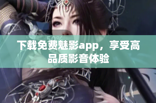 下载免费魅影app，享受高品质影音体验
