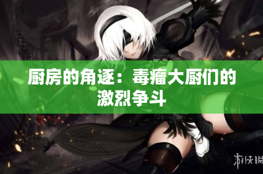 厨房的角逐：毒瘤大厨们的激烈争斗