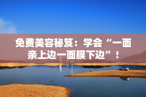 免费美容秘笈：学会“一面亲上边一面膜下边”！