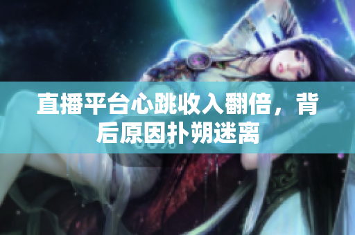 直播平台心跳收入翻倍，背后原因扑朔迷离