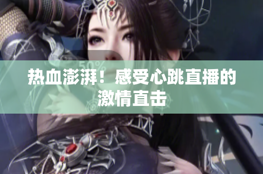 热血澎湃！感受心跳直播的激情直击