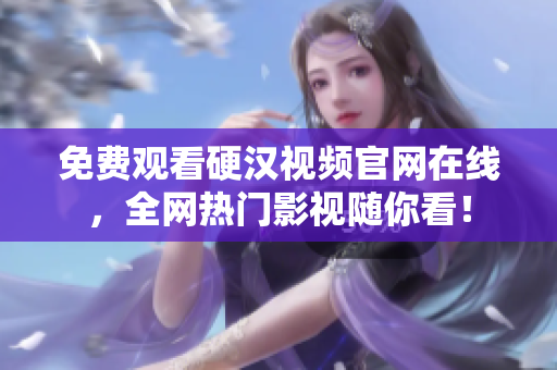 免费观看硬汉视频官网在线，全网热门影视随你看！