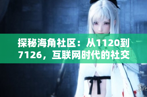 探秘海角社区：从1120到7126，互联网时代的社交之路