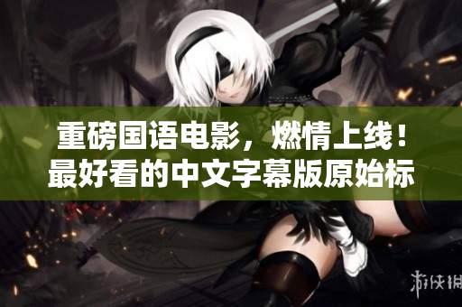 重磅国语电影，燃情上线！最好看的中文字幕版原始标题！