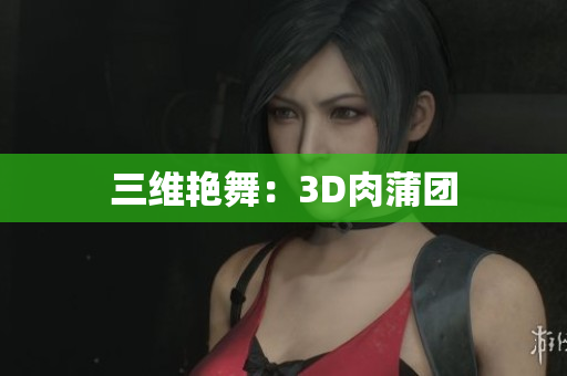 三维艳舞：3D肉蒲团