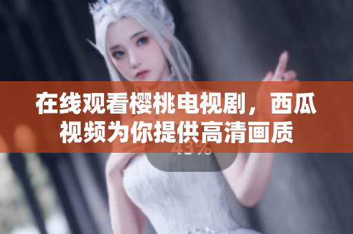 在线观看樱桃电视剧，西瓜视频为你提供高清画质