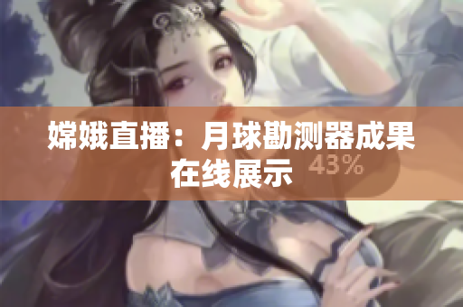嫦娥直播：月球勘测器成果在线展示