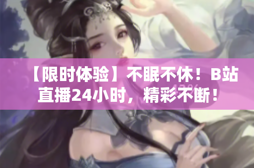 【限时体验】不眠不休！B站直播24小时，精彩不断！