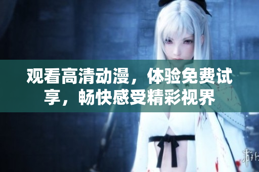 观看高清动漫，体验免费试享，畅快感受精彩视界