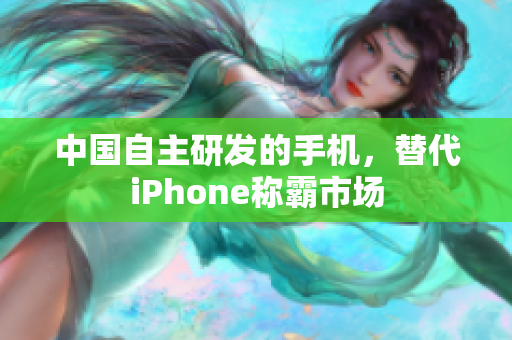 中国自主研发的手机，替代iPhone称霸市场