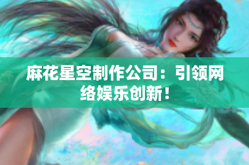 麻花星空制作公司：引领网络娱乐创新！