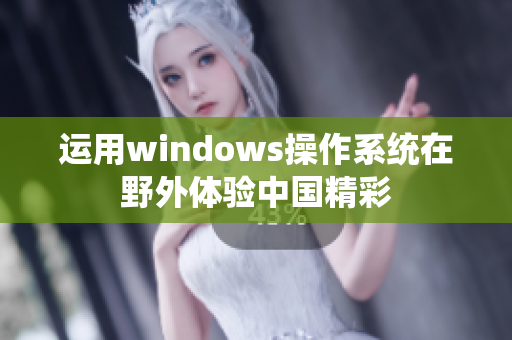 运用windows操作系统在野外体验中国精彩