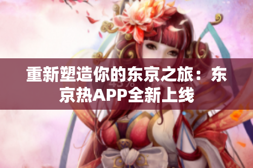 重新塑造你的东京之旅：东京热APP全新上线