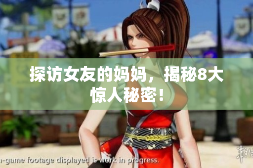 探访女友的妈妈，揭秘8大惊人秘密！