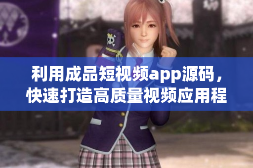 利用成品短视频app源码，快速打造高质量视频应用程序